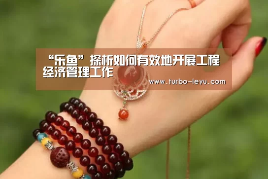 “乐鱼”探析如何有效地开展工程经济管理工作(图2) 乐鱼电竞