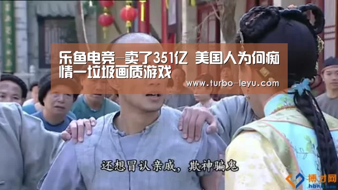 乐鱼电竞-卖了351亿 美国人为何痴情一垃圾画质游戏(图2) 乐鱼电竞