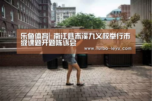 乐鱼体育|
南江县赤溪九义校举行市级课题开题陈诉会(图2) 乐鱼